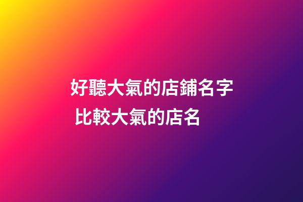 好聽大氣的店鋪名字 比較大氣的店名-第1張-店鋪起名-玄機派